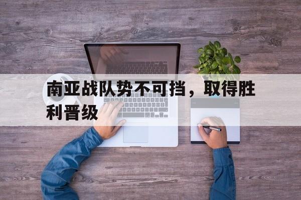 南亚战队势不可挡，取得胜利晋级