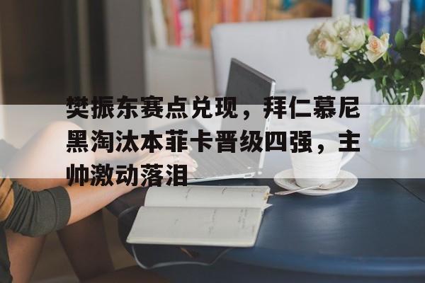 樊振东赛点兑现，拜仁慕尼黑淘汰本菲卡晋级四强，主帅激动落泪(拜仁慕尼黑历届球员名单)